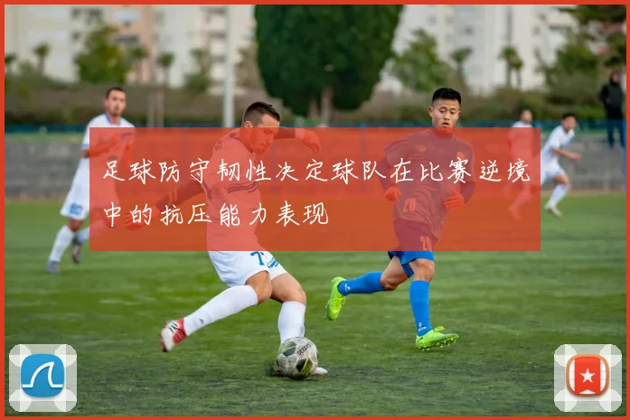 足球防守韧性决定球队在比赛逆境中的抗压能力表现